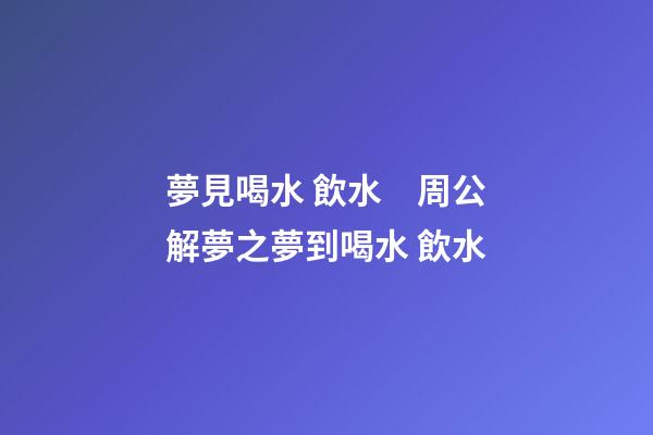 夢見喝水 飲水　周公解夢之夢到喝水 飲水
